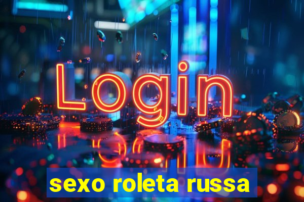 sexo roleta russa